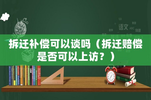 拆遷補償可以談嗎（拆遷賠償是否可以上訪？）