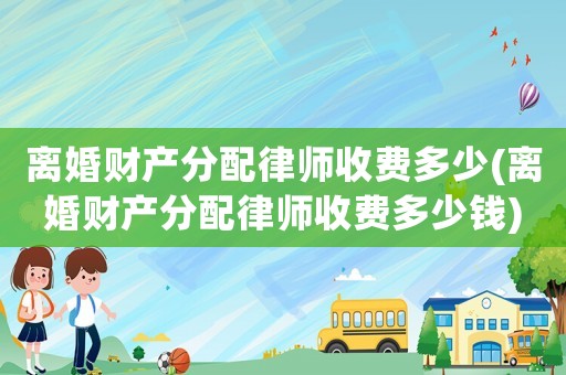 離婚財(cái)產(chǎn)分配律師收費(fèi)多少(離婚財(cái)產(chǎn)分配律師收費(fèi)多少錢)