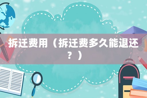 拆遷費(fèi)用（拆遷費(fèi)多久能退還？）
