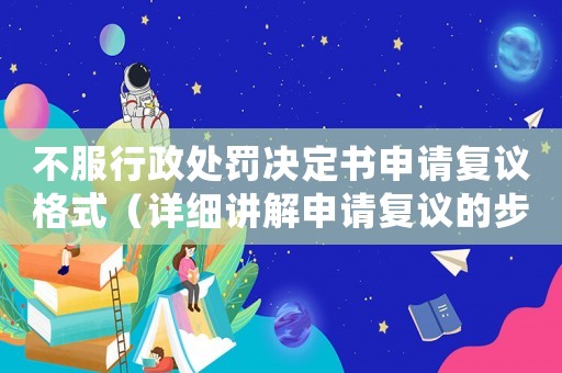 不服行政處罰決定書申請(qǐng)復(fù)議格式（詳細(xì)講解申請(qǐng)復(fù)議的步驟和要求）