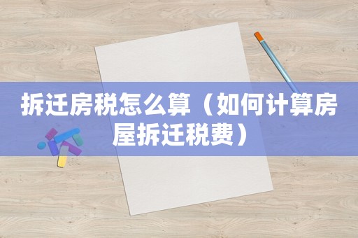拆遷房稅怎么算（如何計(jì)算房屋拆遷稅費(fèi)）