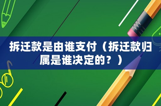 拆遷款是由誰(shuí)支付（拆遷款歸屬是誰(shuí)決定的？）