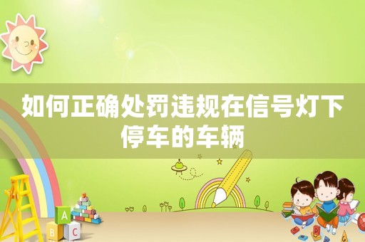 如何正確處罰違規(guī)在信號燈下停車的車輛