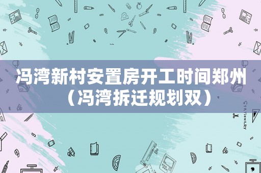 馮灣新村安置房開工時間鄭州（馮灣拆遷規(guī)劃雙）