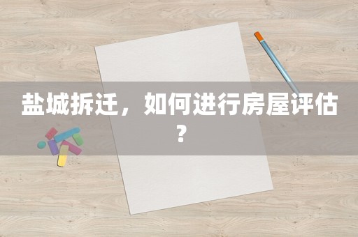 鹽城拆遷，如何進(jìn)行房屋評估？