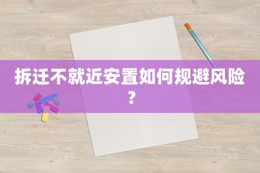 拆遷不就近安置如何規(guī)避風(fēng)險(xiǎn)？