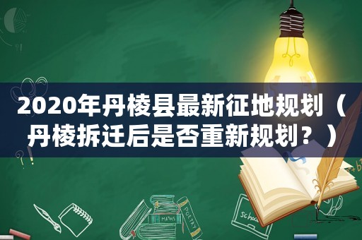 2020年丹棱縣最新征地規(guī)劃（丹棱拆遷后是否重新規(guī)劃？）