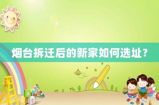 煙臺(tái)拆遷后的新家如何選址？