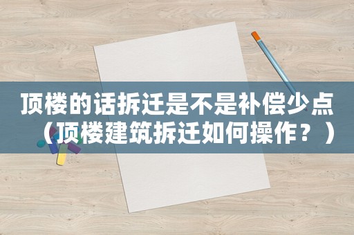 頂樓的話拆遷是不是補償少點（頂樓建筑拆遷如何操作？）