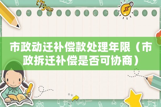 市政動(dòng)遷補(bǔ)償款處理年限（市政拆遷補(bǔ)償是否可協(xié)商）
