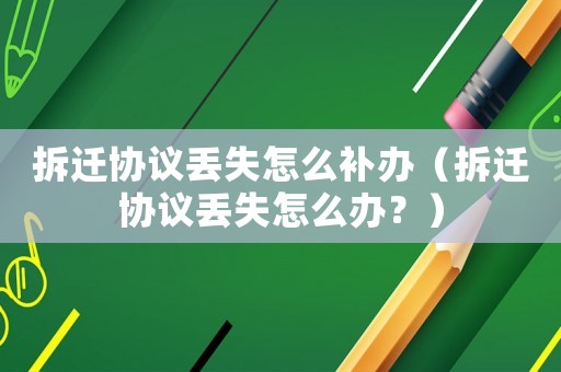 拆遷協(xié)議丟失怎么補(bǔ)辦（拆遷協(xié)議丟失怎么辦？）