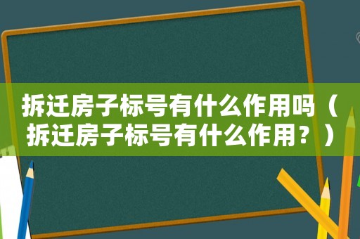 拆遷房子標(biāo)號有什么作用嗎（拆遷房子標(biāo)號有什么作用？）
