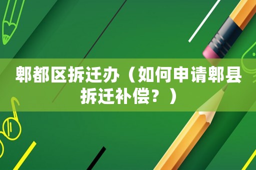 郫都區(qū)拆遷辦（如何申請郫縣拆遷補償？）