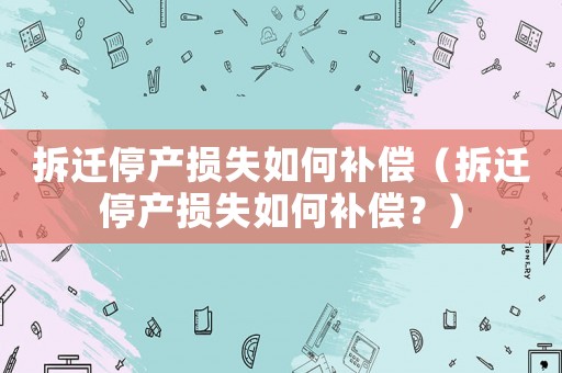 拆遷停產(chǎn)損失如何補(bǔ)償（拆遷停產(chǎn)損失如何補(bǔ)償？）