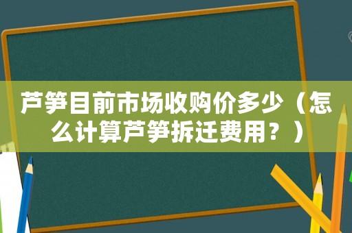 蘆筍目前市場(chǎng)收購(gòu)價(jià)多少（怎么計(jì)算蘆筍拆遷費(fèi)用？）
