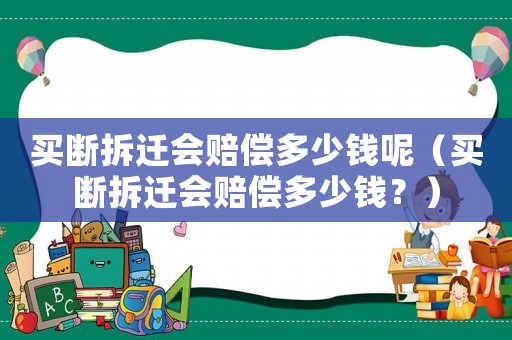 買斷拆遷會(huì)賠償多少錢呢（買斷拆遷會(huì)賠償多少錢？）