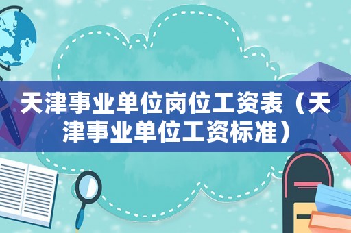 天津事業(yè)單位崗位工資表（天津事業(yè)單位工資標(biāo)準(zhǔn)）