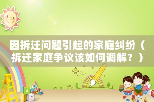 因拆遷問題引起的家庭糾紛（拆遷家庭爭(zhēng)議該如何調(diào)解？）