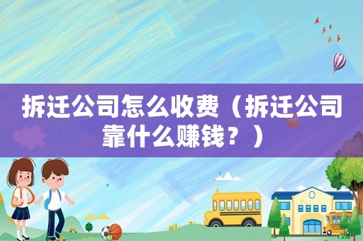 拆遷公司怎么收費(fèi)（拆遷公司靠什么賺錢？）