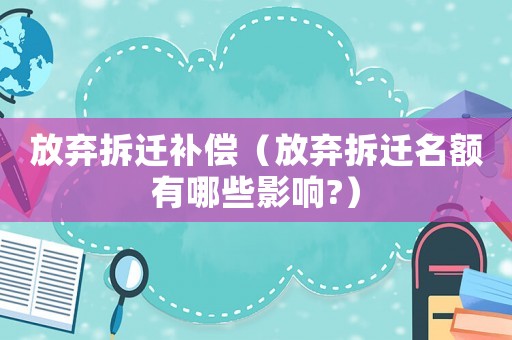 放棄拆遷補(bǔ)償（放棄拆遷名額有哪些影響?）