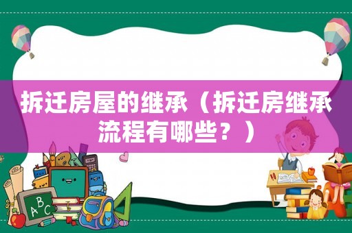 拆遷房屋的繼承（拆遷房繼承流程有哪些？）