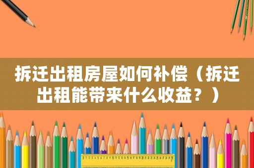 拆遷出租房屋如何補(bǔ)償（拆遷出租能帶來(lái)什么收益？）
