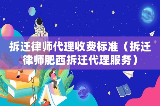 拆遷律師代理收費標準（拆遷律師肥西拆遷代理服務(wù)）