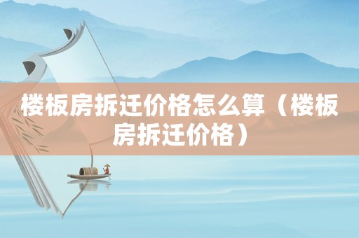 樓板房拆遷價(jià)格怎么算（樓板房拆遷價(jià)格）