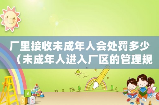 廠里接收未成年人會(huì)處罰多少（未成年人進(jìn)入廠區(qū)的管理規(guī)定）