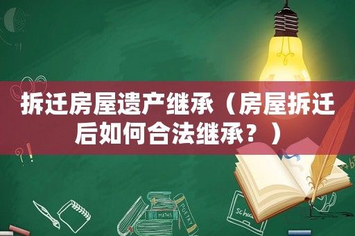 拆遷房屋遺產(chǎn)繼承（房屋拆遷后如何合法繼承？）
