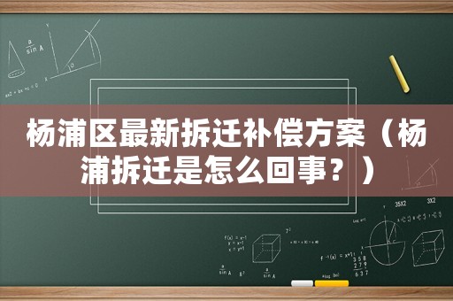 楊浦區(qū)最新拆遷補(bǔ)償方案（楊浦拆遷是怎么回事？）