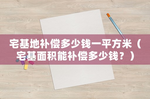 宅基地補(bǔ)償多少錢一平方米（宅基面積能補(bǔ)償多少錢？）