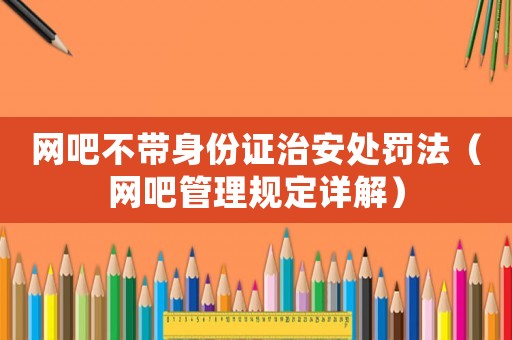 網(wǎng)吧不帶身份證治安處罰法（網(wǎng)吧管理規(guī)定詳解）