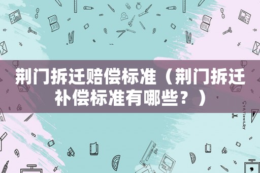 荊門拆遷賠償標準（荊門拆遷補償標準有哪些？）