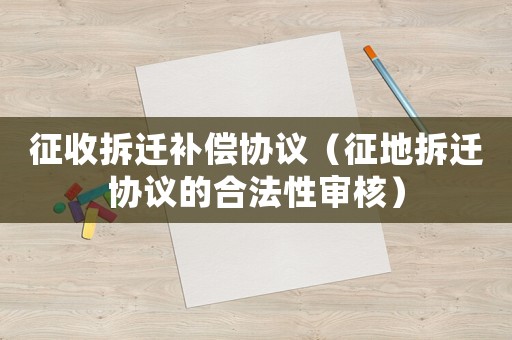 征收拆遷補(bǔ)償協(xié)議（征地拆遷協(xié)議的合法性審核）