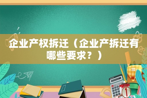 企業(yè)產(chǎn)權(quán)拆遷（企業(yè)產(chǎn)拆遷有哪些要求？）