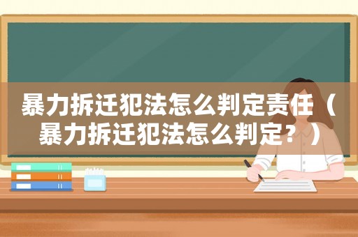 暴力拆遷犯法怎么判定責(zé)任（暴力拆遷犯法怎么判定？）