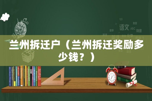 蘭州拆遷戶（蘭州拆遷獎(jiǎng)勵(lì)多少錢？）