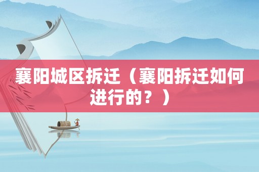 襄陽城區(qū)拆遷（襄陽拆遷如何進行的？）