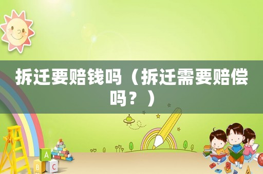 拆遷要賠錢(qián)嗎（拆遷需要賠償嗎？）