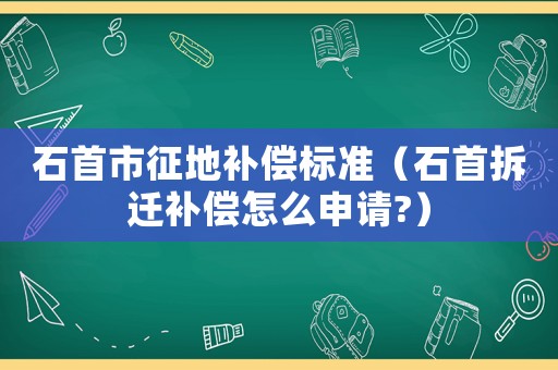 石首市征地補(bǔ)償標(biāo)準(zhǔn)（石首拆遷補(bǔ)償怎么申請(qǐng)?）