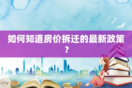 如何知道房?jī)r(jià)拆遷的最新政策？