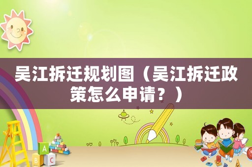 吳江拆遷規(guī)劃圖（吳江拆遷政策怎么申請(qǐng)？）