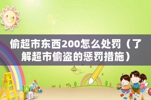 偷超市東西200怎么處罰（了解超市偷盜的懲罰措施）