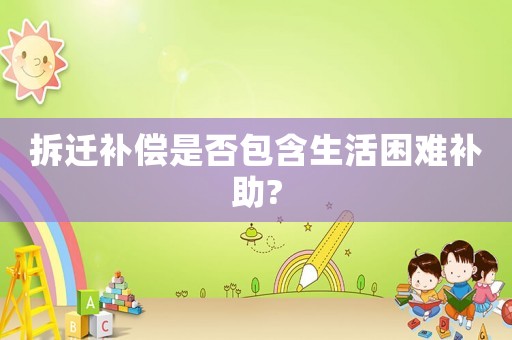 拆遷補(bǔ)償是否包含生活困難補(bǔ)助?