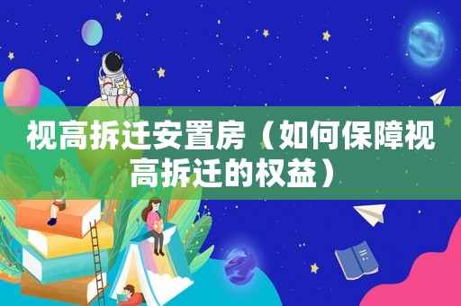 視高拆遷安置房（如何保障視高拆遷的權(quán)益）