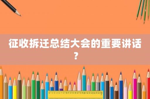 征收拆遷總結(jié)大會(huì)的重要講話？