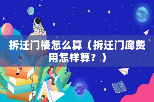 拆遷門樓怎么算（拆遷門廊費用怎樣算？）