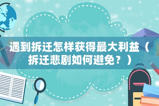遇到拆遷怎樣獲得最大利益（拆遷悲劇如何避免？）
