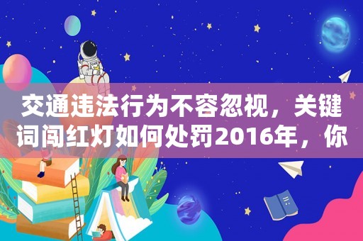 交通違法行為不容忽視，關(guān)鍵詞闖紅燈如何處罰2016年，你知道嗎？